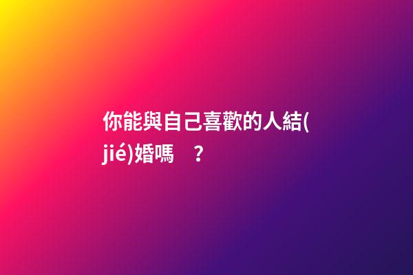 你能與自己喜歡的人結(jié)婚嗎？
